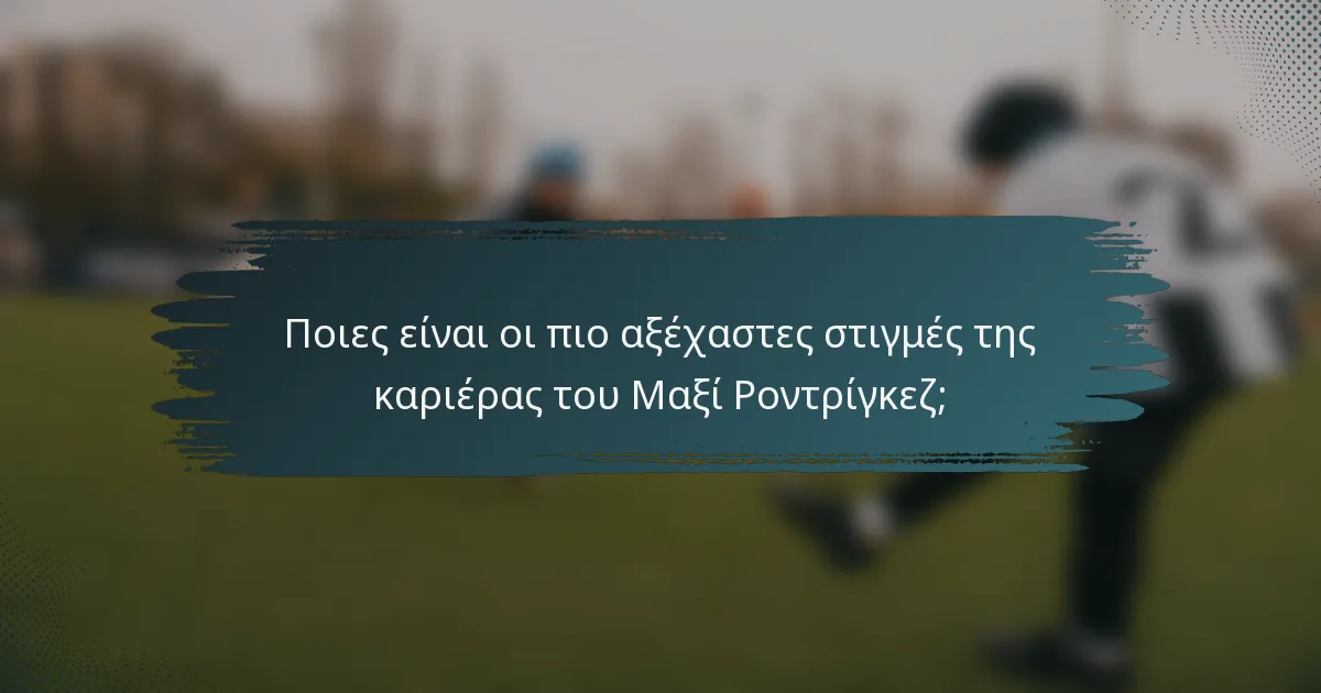 Ποιες είναι οι πιο αξέχαστες στιγμές της καριέρας του Μαξί Ροντρίγκεζ;